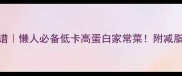 一周营养食谱懒人必备低卡高蛋白家常菜附减脂期饮食方案