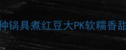 全网实测5种锅具煮红豆大PK软糯香甜秘诀大公开