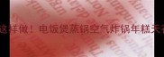 软糯香甜这样做电饭煲蒸锅空气炸锅年糕天花板教程