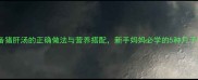 产后恢复必备猪肝汤的正确做法与营养搭配新手妈妈必学的5种月子餐黄金配方