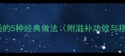 家炖羊肉汤的5种经典做法附滋补功效与搭配指南