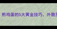 新手必看煎鸡蛋的5大黄金技巧外脆里嫩不翻车