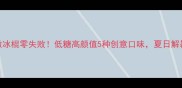 在家做冰棍零失败低糖高颜值5种创意口味夏日解暑必备