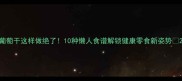 葡萄干这样做绝了10种懒人食谱解锁健康零食新姿势