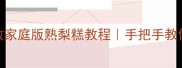 天津老字号复刻零失败家庭版熟梨糕教程手把手教你做出老城巷口那口甜