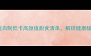必尝家庭自制低卡高颜值甜食清单解锁健康甜蜜新方式