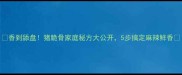 香到舔盘猪脆骨家庭秘方大公开5步搞定麻辣鲜香