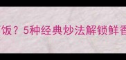 虾糕搭配什么食材最下饭5种经典炒法解锁鲜香秘诀附详细教程