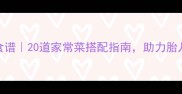 孕晚期营养食谱20道家常菜搭配指南助力胎儿发育黄金期