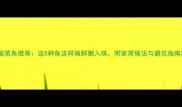 酸菜鱼推荐这5种鱼这样做鲜嫩入味附家常做法与避坑指南
