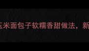 家庭烘焙零失败玉米面包子软糯香甜做法新手必学的5步技巧