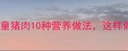 宝宝辅食必看儿童猪肉10种营养做法这样做孩子爱吃不挑食