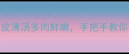 家庭版鲜肉小笼包零失败秘方皮薄汤多肉鲜嫩手把手教你包出大师级口感附高清步骤