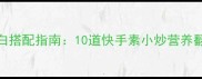 家常素菜低脂高蛋白搭配指南10道快手素小炒营养翻倍附详细做法