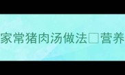 懒人必看3种家常猪肉汤做法营养搭配全家适用