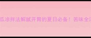 5种低卡高颜值苦瓜凉拌法解腻开胃的夏日必备苦味全消失的秘诀大公开
