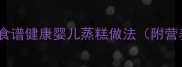 宝宝辅食食谱健康婴儿蒸糕做法附营养指南