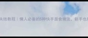 家常菜面食零失败教程懒人必备的5种快手面食做法新手也能轻松上手