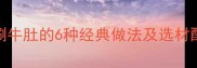 详细教程涮牛肚的6种经典做法及选材配菜全攻略