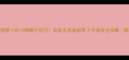 阳台种胡萝卜的10种晒干技巧自制无添加胡萝卜干保存全攻略新手必看