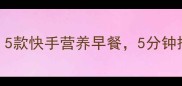 儿童早餐食谱推荐5款快手营养早餐5分钟搞定宝贝健康早餐