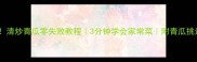 新手必学清炒青瓜零失败教程3分钟学会家常菜附青瓜挑选保存技巧