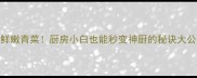 3步搞定鲜嫩青菜厨房小白也能秒变神厨的秘诀大公开