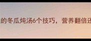 广东人私藏的冬瓜炖汤6个技巧营养翻倍还能防秋燥