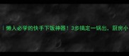 豆角土豆焖面懒人必学的快手下饭神器3步搞定一锅出厨房小白也能零失败