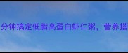 快手懒人必看5分钟搞定低脂高蛋白虾仁粥营养搭配公式大公开