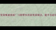 旮旯食材变身餐桌美味10种零失败家常菜做法新手也能轻松上手
