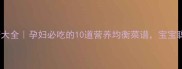孕期营养食谱大全孕妇必吃的10道营养均衡菜谱宝宝聪明妈妈安心