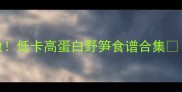 春日限定野笋这样做低卡高蛋白野笋食谱合集附野笋挑选全攻略