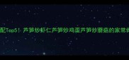 芦笋最佳搭配Top5芦笋炒虾仁芦笋炒鸡蛋芦笋炒蘑菇的家常做法与营养