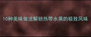 芒果创意食谱大全10种美味做法解锁热带水果的极致风味附选购保存技巧