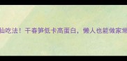 5种神仙吃法干春笋低卡高蛋白懒人也能做家常菜