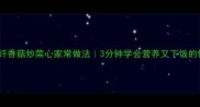 低脂高纤香菇炒菜心家常做法3分钟学会营养又下饭的快手菜