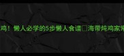 零失败海带炖鸡懒人必学的5步懒人食谱海带炖鸡家常做法大全家常