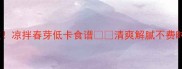 5分钟搞定春日限定凉拌春芽低卡食谱清爽解腻不费时附万能搭配公式