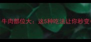 全网最全牛肉部位大这5种吃法让你秒变牛肉宴大师