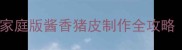 酱香软糯零失败家庭版酱香猪皮制作全攻略附8种创新吃法