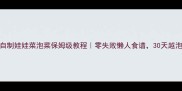 家庭自制娃娃菜泡菜保姆级教程零失败懒人食谱30天越泡越香