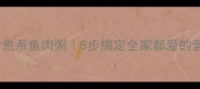 温柔治愈系鱼肉粥5步搞定全家都爱的营养早餐