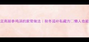 5步搞定高丽参鸡汤的家常做法秋冬滋补私藏方懒人也能做