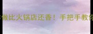 软糯入魂南爪这样做比火锅店还香手把手教你看懂爪字正确用法