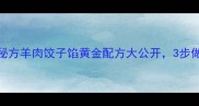 北方人私藏的羊肉水饺秘方羊肉饺子馅黄金配方大公开3步做出鲜掉眉毛的秘制馅料