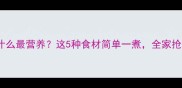 清水煮什么最营养这5种食材简单一煮全家抢着吃
