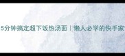 酸辣开胃5分钟搞定超下饭热汤面懒人必学的快手家常面食教程