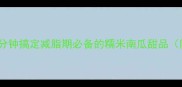 低卡软糯香甜5分钟搞定减脂期必备的糯米南瓜甜品附3种神仙吃法