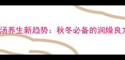 甜汤养生新趋势秋冬必备的润燥良方